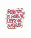 Normal Is Boring, Let’s Be Weird Metal Pin Badge
