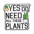 Yes, I Really Do Need All These Plants Metal Pin Badge